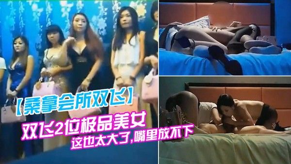 桑拿会所双.飞双飞2位极品美女看到大鸡巴大吃一惊说这也太大了嘴里放不下避孕套都要用大号的