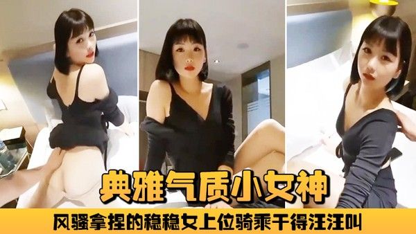 典雅气质小女神雅美蝶啊啊风骚拿捏的稳稳女上位骑乘干得.汪汪叫两炮狂干不止
