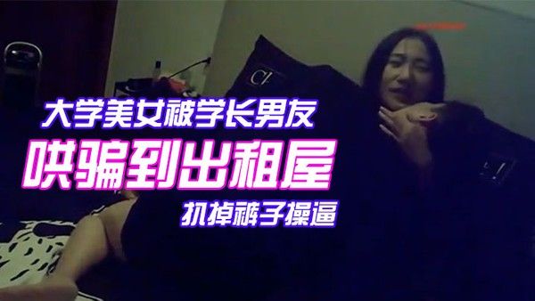 颜值气质超一流的.校花级大学美女被学长男友哄骗到出租屋后扒掉裤子操逼美女躲闪被男的强插哭着说不要啊